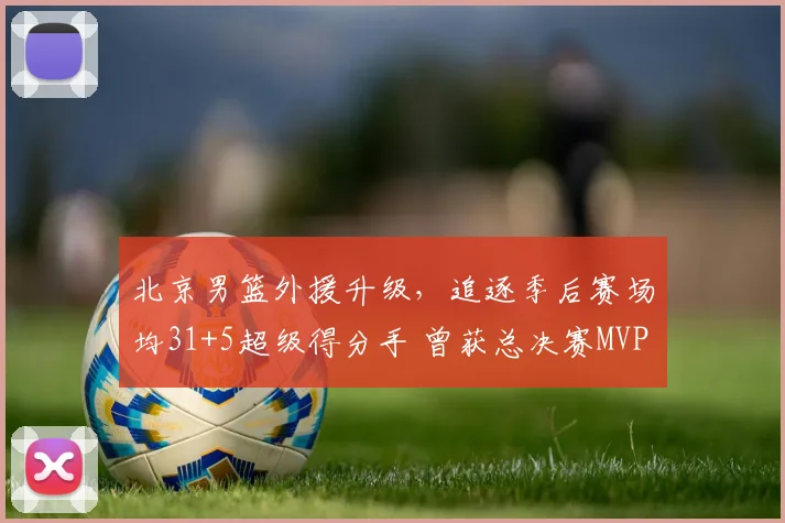 北京男篮外援升级，追逐季后赛场均31+5超级得分手 曾获总决赛MVP