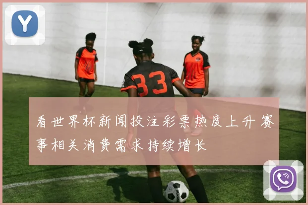 看世界杯新闻投注彩票热度上升 赛事相关消费需求持续增长