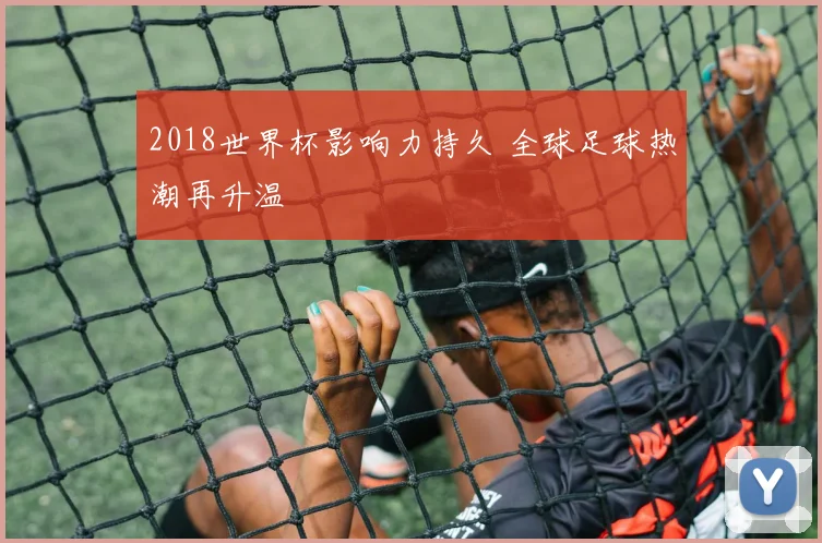 2018世界杯影响力持久 全球足球热潮再升温