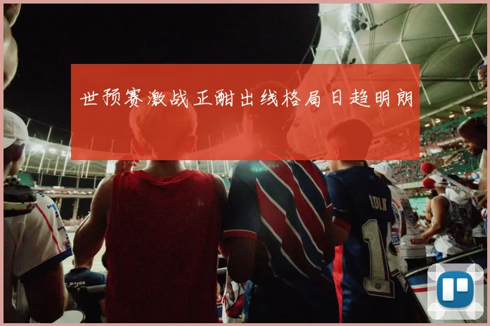 世预赛激战正酣出线格局日趋明朗