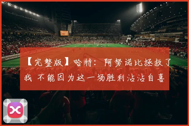 【完整版】哈特：阿努诺比拯救了我 不能因为这一场胜利沾沾自喜