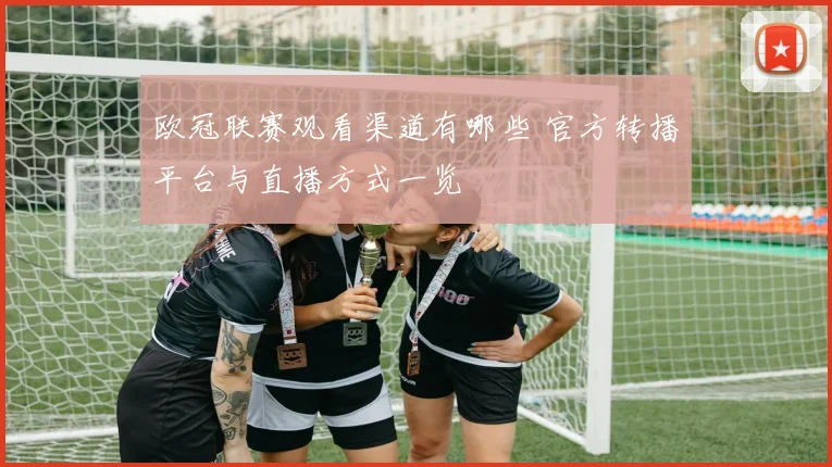 欧冠联赛观看渠道有哪些 官方转播平台与直播方式一览