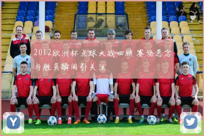 2012欧洲杯点球大战回顾 赛场悬念与胜负瞬间引关注