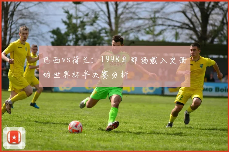 巴西vs荷兰：1998年那场载入史册的世界杯半决赛分析