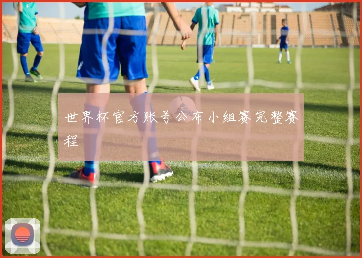 世界杯官方账号公布小组赛完整赛程