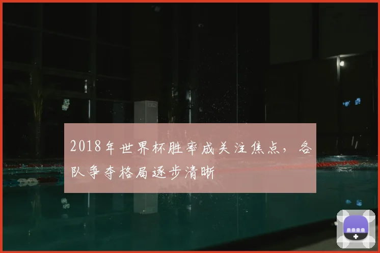 2018年世界杯胜率成关注焦点，各队争夺格局逐步清晰