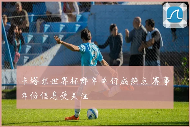 卡塔尔世界杯哪年举行成热点 赛事年份信息受关注