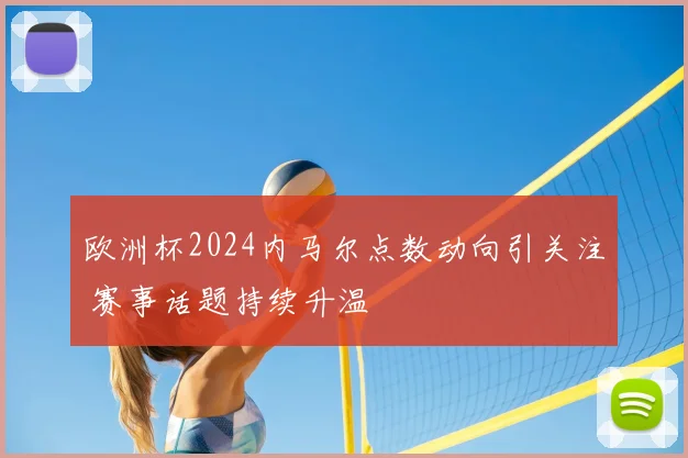 欧洲杯2024内马尔点数动向引关注 赛事话题持续升温