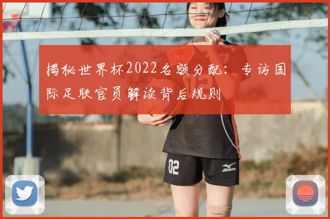 揭秘世界杯2022名额分配:专访国际足联官员解读背后规则