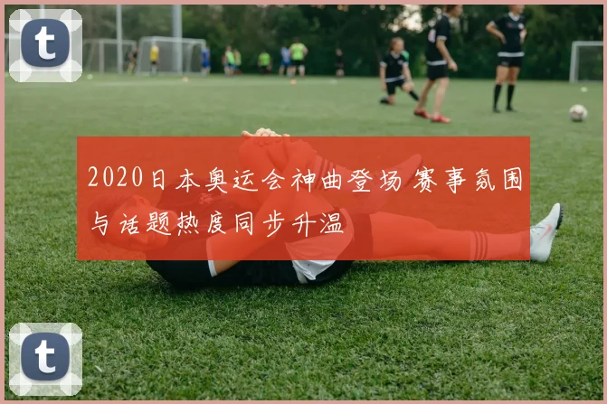 2020日本奥运会神曲登场 赛事氛围与话题热度同步升温