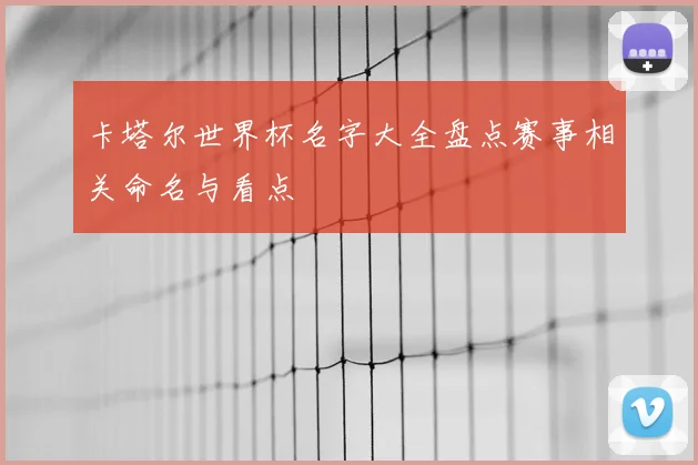 卡塔尔世界杯名字大全盘点赛事相关命名与看点