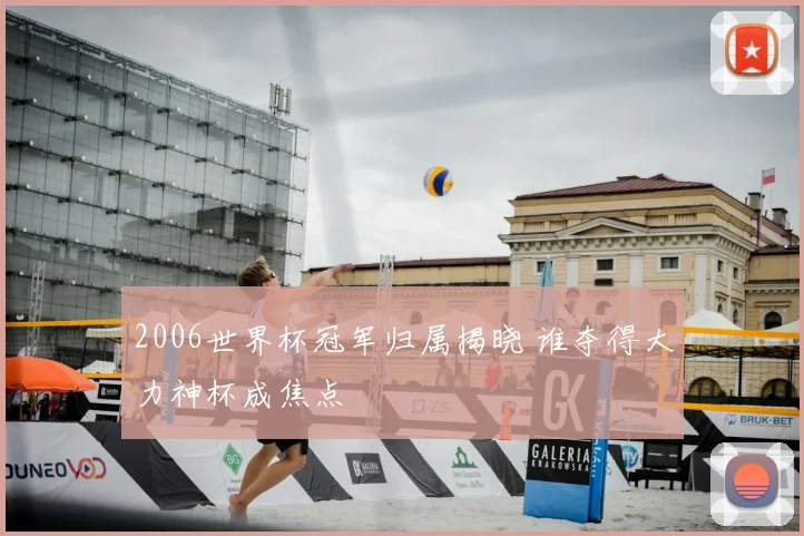 2006世界杯冠军归属揭晓 谁夺得大力神杯成焦点