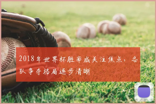 2018年世界杯胜率成关注焦点，各队争夺格局逐步清晰