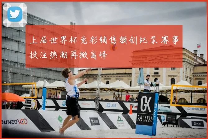 上届世界杯竞彩销售额创纪录 赛事投注热潮再掀高峰