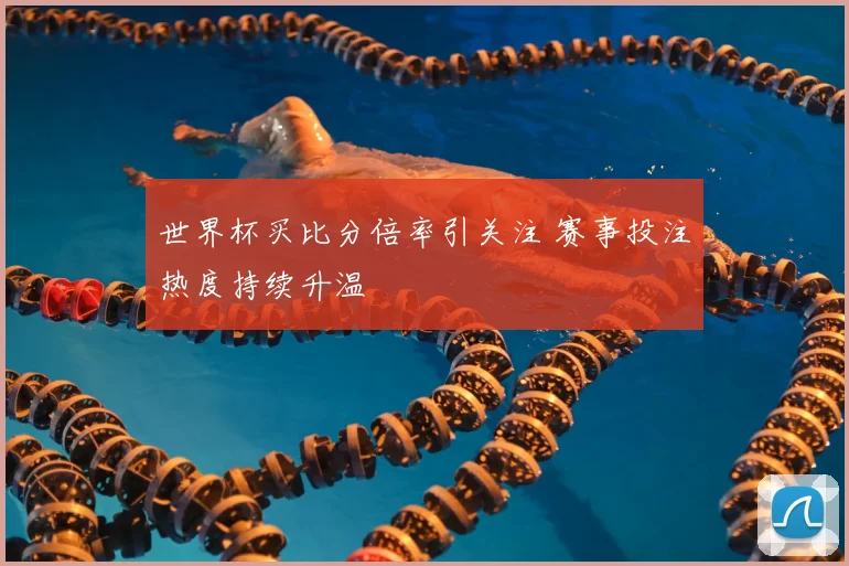 世界杯买比分倍率引关注 赛事投注热度持续升温