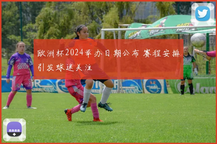 欧洲杯2024举办日期公布 赛程安排引发球迷关注