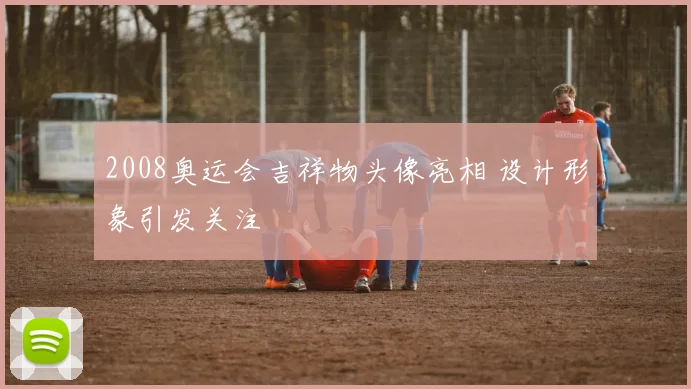 2008奥运会吉祥物头像亮相 设计形象引发关注