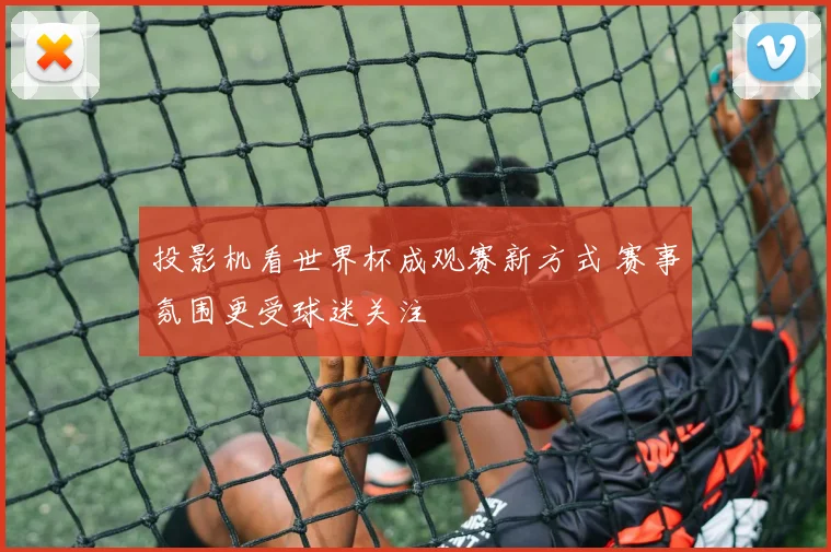 投影机看世界杯成观赛新方式 赛事氛围更受球迷关注