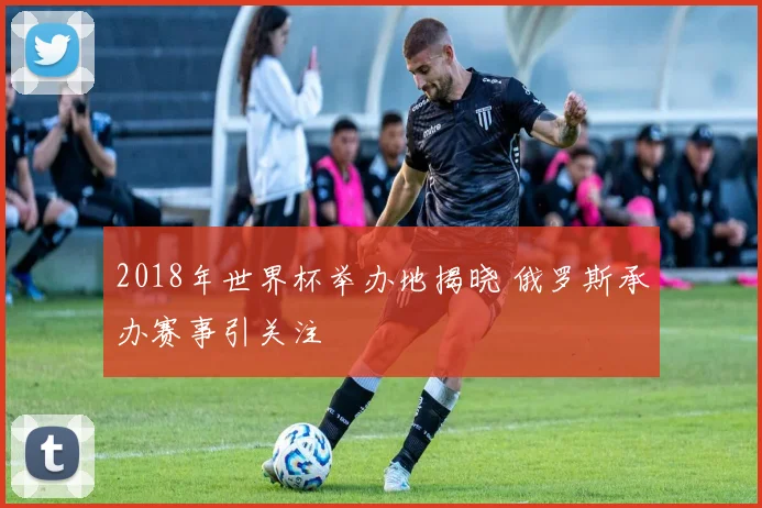 2018年世界杯举办地揭晓 俄罗斯承办赛事引关注