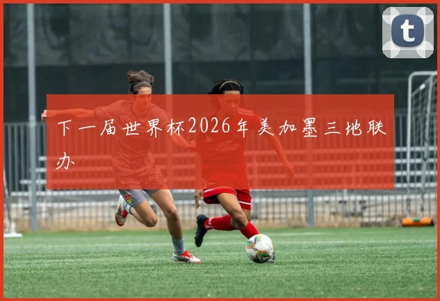 下一届世界杯2026年美加墨三地联办