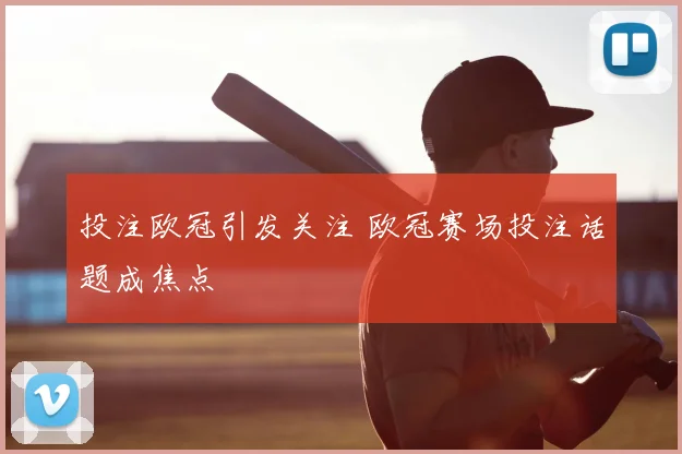 投注欧冠引发关注 欧冠赛场投注话题成焦点