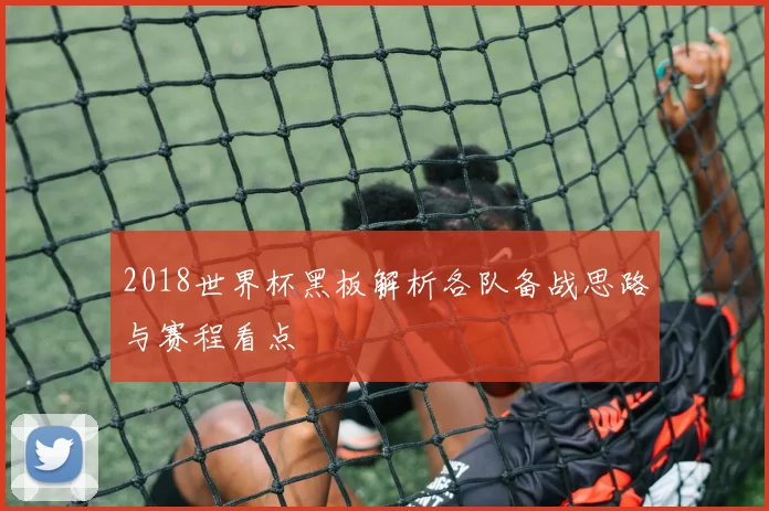 2018世界杯黑板解析各队备战思路与赛程看点