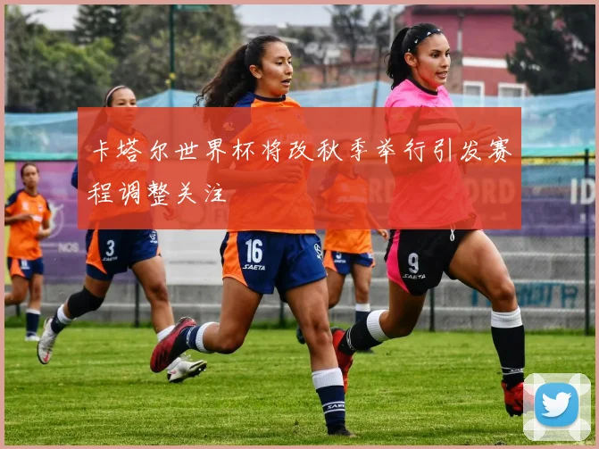 卡塔尔世界杯将改秋季举行引发赛程调整关注