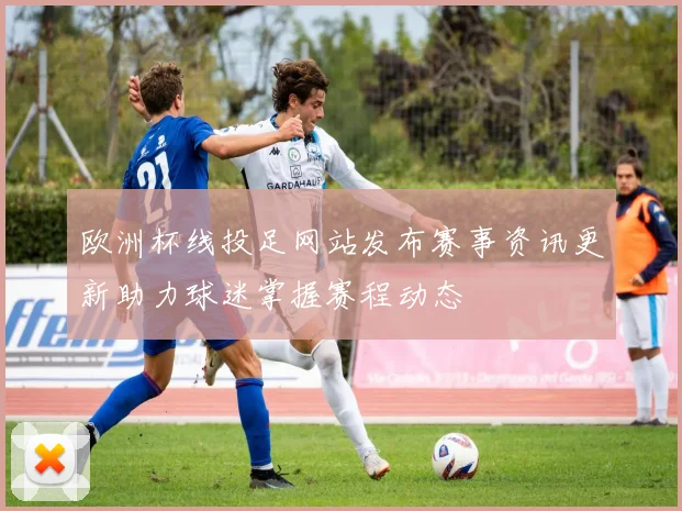 欧洲杯线投足网站发布赛事资讯更新助力球迷掌握赛程动态