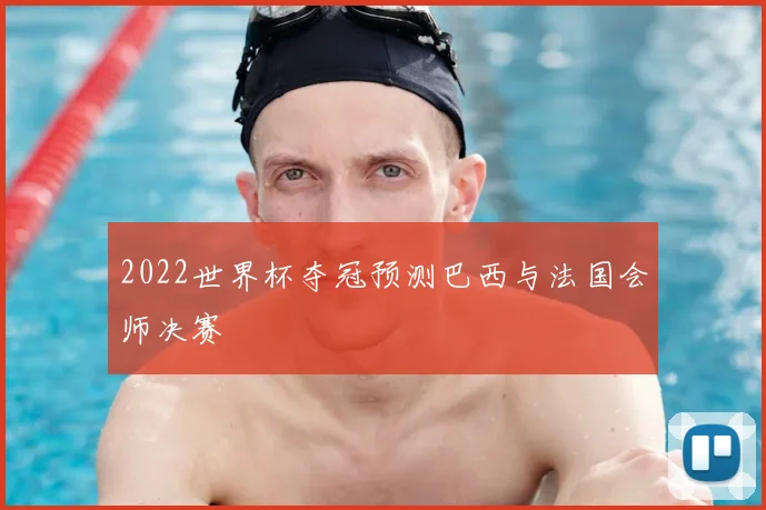 2022世界杯夺冠预测巴西与法国会师决赛