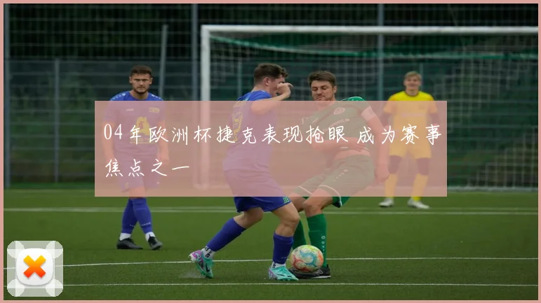 04年欧洲杯捷克表现抢眼 成为赛事焦点之一