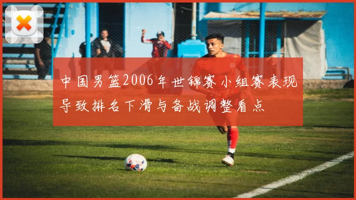 中国男篮2006年世锦赛小组赛表现导致排名下滑与备战调整看点