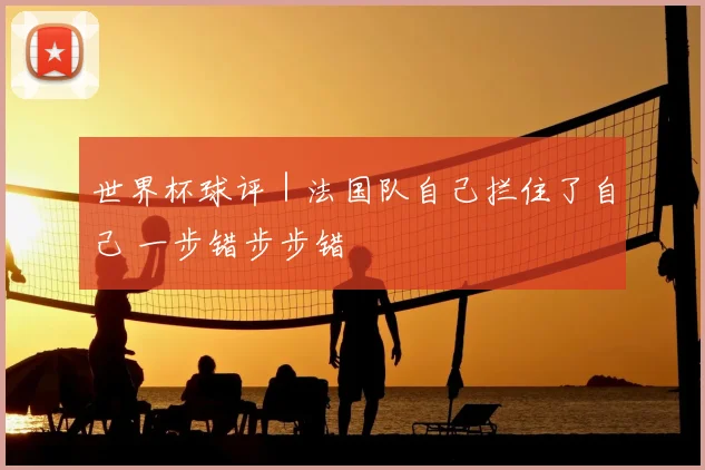 世界杯球评|法国队自己拦住了自己 一步错步步错