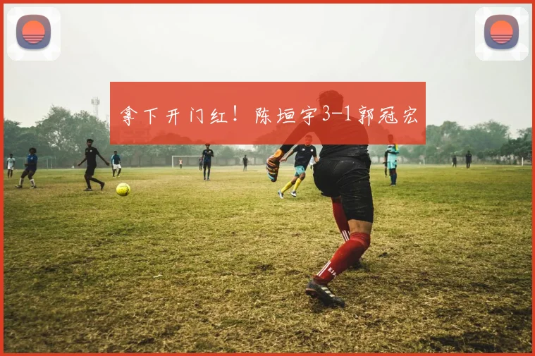 拿下开门红!陈垣宇3-1郭冠宏
