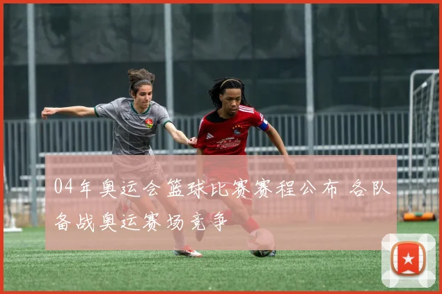 04年奥运会篮球比赛赛程公布 各队备战奥运赛场竞争