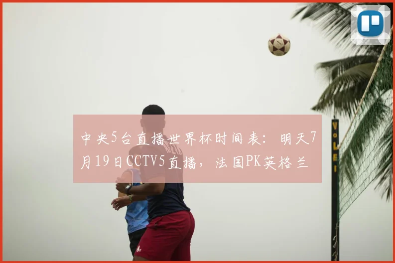 中央5台直播世界杯时间表:明天7月19日CCTV5直播,法国PK英格兰