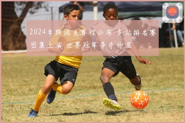 2024年斯诺克赛程公布 多站排名赛密集上演 世界冠军争夺升温