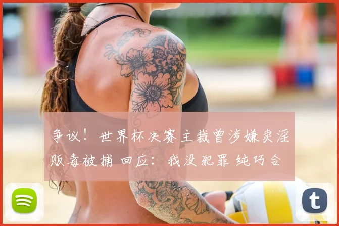 争议!世界杯决赛主裁曾涉嫌卖淫贩毒被捕 回应:我没犯罪 纯巧合