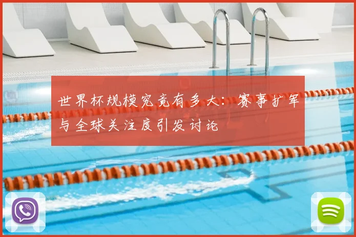 世界杯规模究竟有多大：赛事扩军与全球关注度引发讨论