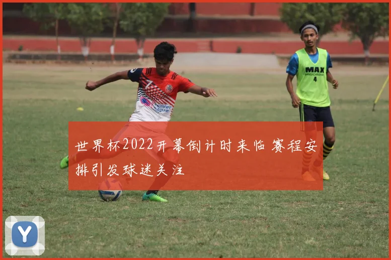 世界杯2022开幕倒计时来临 赛程安排引发球迷关注