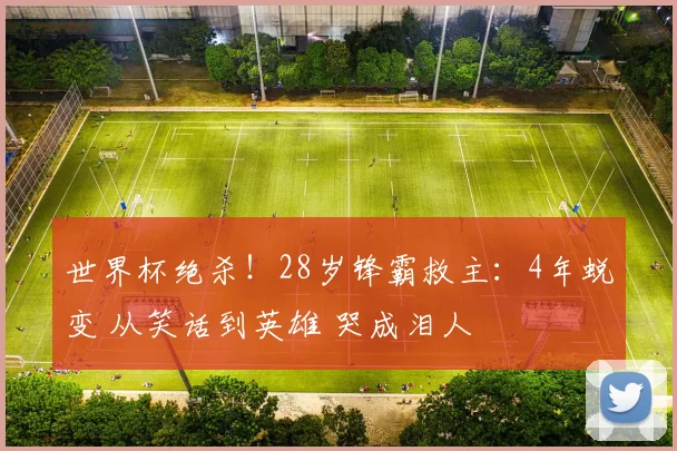 世界杯绝杀!28岁锋霸救主:4年蜕变 从笑话到英雄 哭成泪人