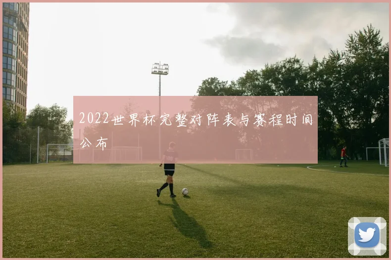 2022世界杯完整对阵表与赛程时间公布