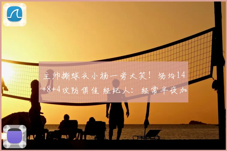 主帅撕球衣小杨一旁大笑!场均14+8+4攻防俱佳 经纪人:经常半夜加练