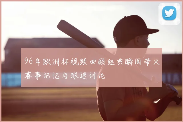 96年欧洲杯视频回顾经典瞬间带火赛事记忆与球迷讨论