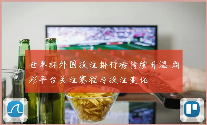 世界杯外围投注排行榜持续升温 购彩平台关注赛程与投注变化