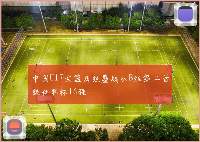中国U17女篮历经鏖战以B组第二晋级世界杯16强