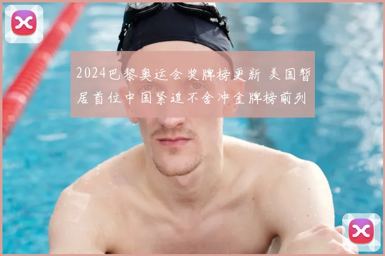 2024巴黎奥运会奖牌榜更新 美国暂居首位中国紧追不舍冲金牌榜前列