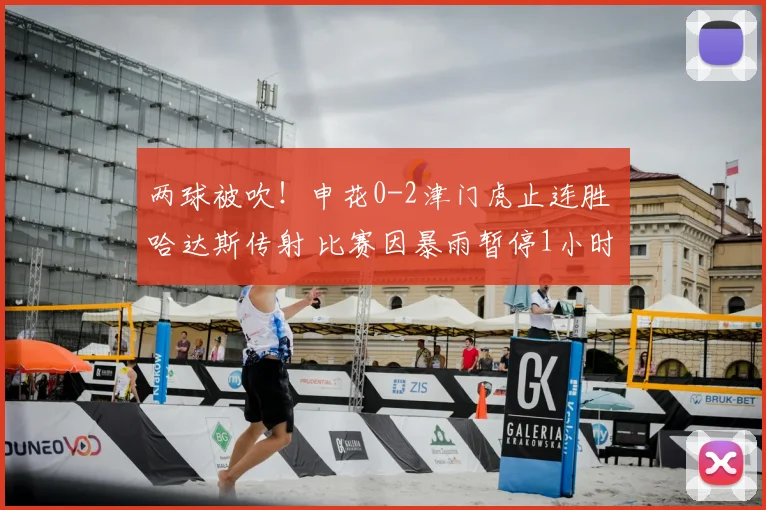 两球被吹!申花0-2津门虎止连胜 哈达斯传射 比赛因暴雨暂停1小时