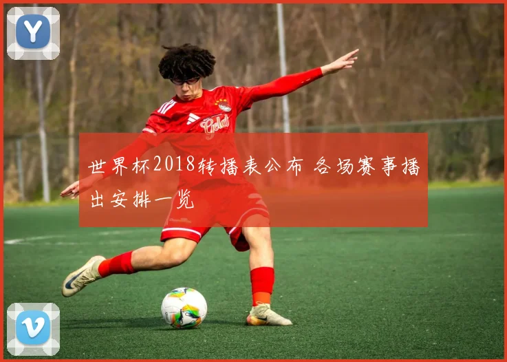 世界杯2018转播表公布 各场赛事播出安排一览