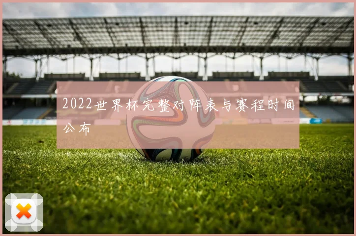 2022世界杯完整对阵表与赛程时间公布