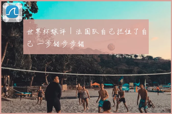 世界杯球评|法国队自己拦住了自己 一步错步步错